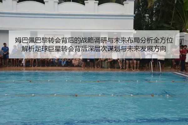 姆巴佩巴黎转会背后的战略调研与未来布局分析全方位解析足球巨星转会背后深层次谋划与未来发展方向